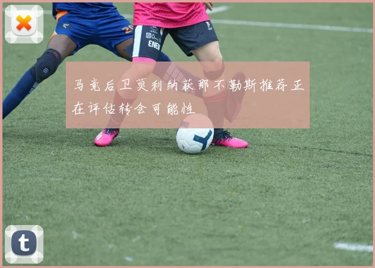 马竞后卫莫利纳获那不勒斯推荐正在评估转会可能性