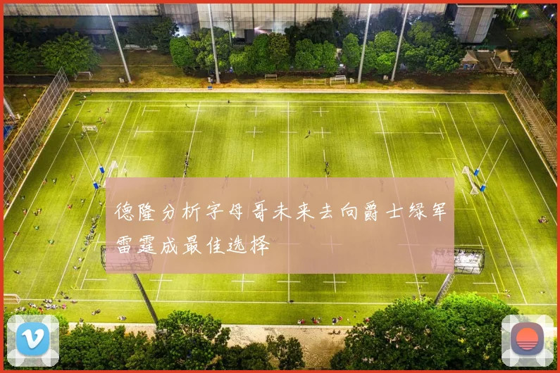 德隆分析字母哥未来去向爵士绿军雷霆成最佳选择