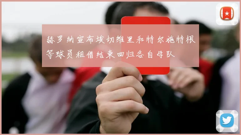赫罗纳宣布埃切维里和特尔施特根等球员租借结束回归各自母队