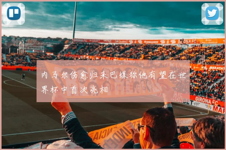 内马尔伤愈归来巴媒称他有望在世界杯中首次亮相