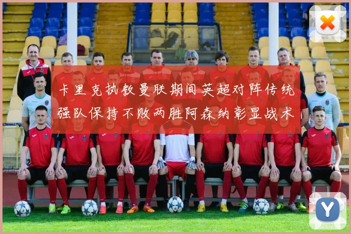 卡里克执教曼联期间英超对阵传统强队保持不败两胜阿森纳彰显战术智慧
