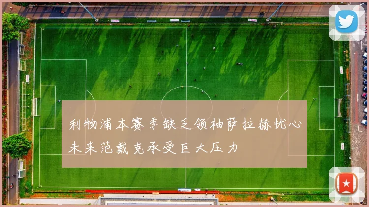 利物浦本赛季缺乏领袖萨拉赫忧心未来范戴克承受巨大压力