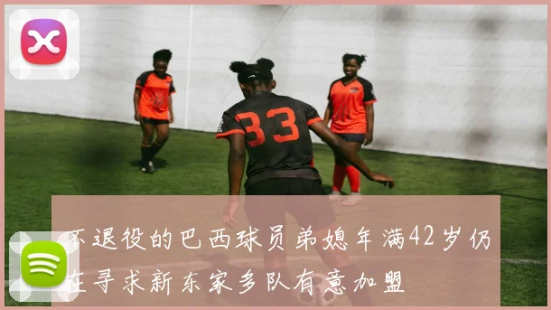 不退役的巴西球员弟媳年满42岁仍在寻求新东家多队有意加盟