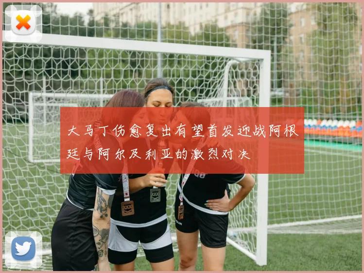大马丁伤愈复出有望首发迎战阿根廷与阿尔及利亚的激烈对决