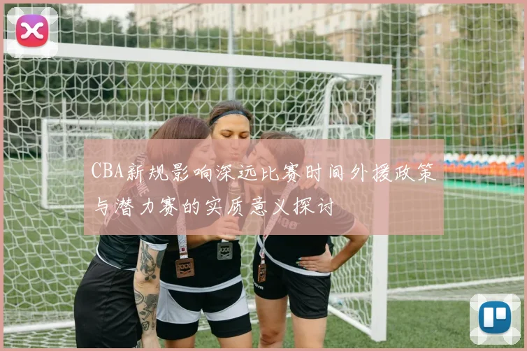 CBA新规影响深远比赛时间外援政策与潜力赛的实质意义探讨