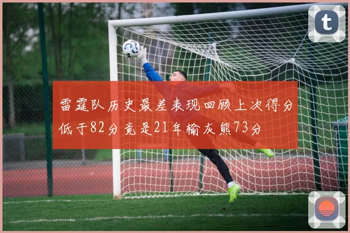 雷霆队历史最差表现回顾上次得分低于82分竟是21年输灰熊73分