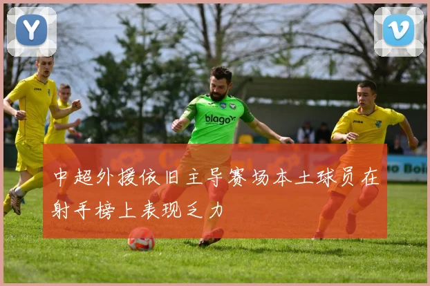 中超外援依旧主导赛场本土球员在射手榜上表现乏力