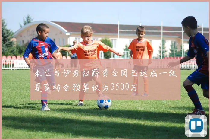 米兰与伊劳拉薪资合同已达成一致夏窗转会预算仅为3500万