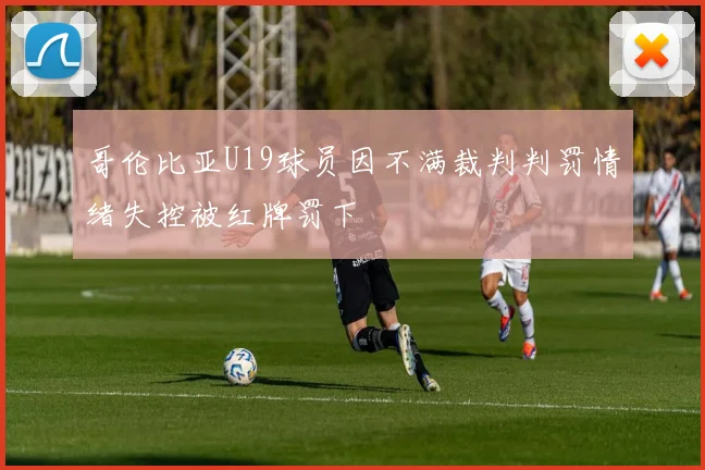 哥伦比亚U19球员因不满裁判判罚情绪失控被红牌罚下
