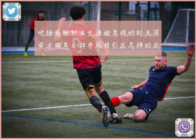吹杨感慨职业生涯被忽视的时光若奇才明年东部夺冠将引发怎样的反响